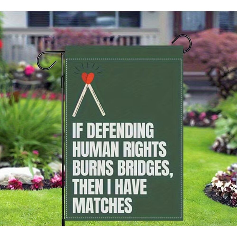 Garden Flag "If Defending Human Rights Burns Bridges, then I Have Matches" 12x18